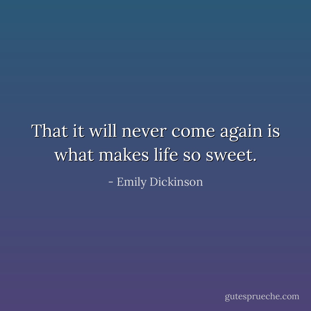 That it will never come again is what makes life so sweet. - Emily Dickinson
