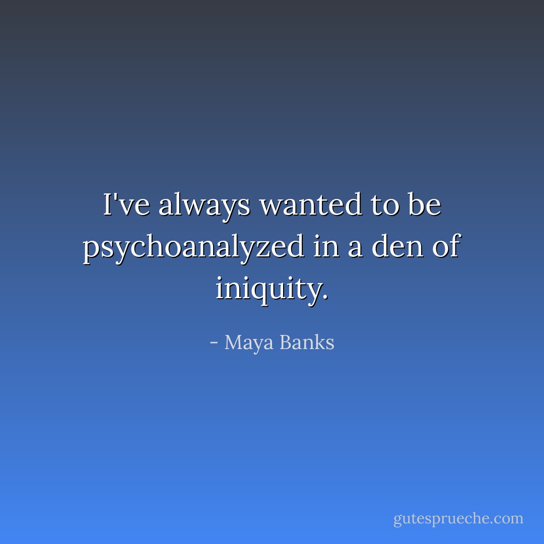 I've always wanted to be psychoanalyzed in a den of iniquity. - Maya Banks