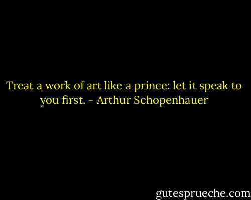 Treat a work of art like a prince: let it speak to you first. - Arthur Schopenhauer