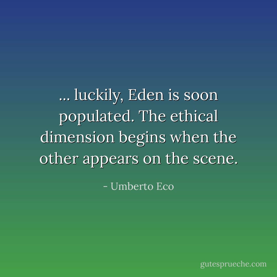 ... luckily, Eden is soon populated. The ethical dimension begins when the other appears on the scene. - Umberto Eco