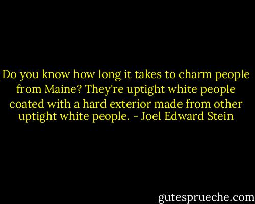 Do you know how long it takes to charm people from Maine? They're uptight white people coated with a hard exterior made from other uptight white people. - Joel Edward Stein