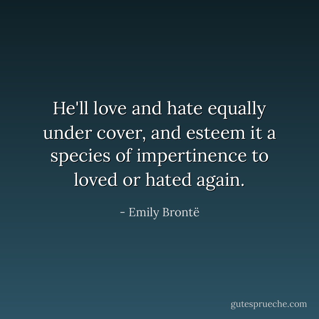 He'll love and hate equally under cover, and esteem it a species of impertinence to loved or hated again. - Emily Brontë