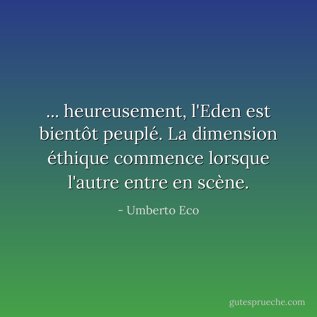 ... heureusement, l'Eden est bientôt peuplé. La dimension éthique commence lorsque l'autre entre en scène. - Umberto Eco