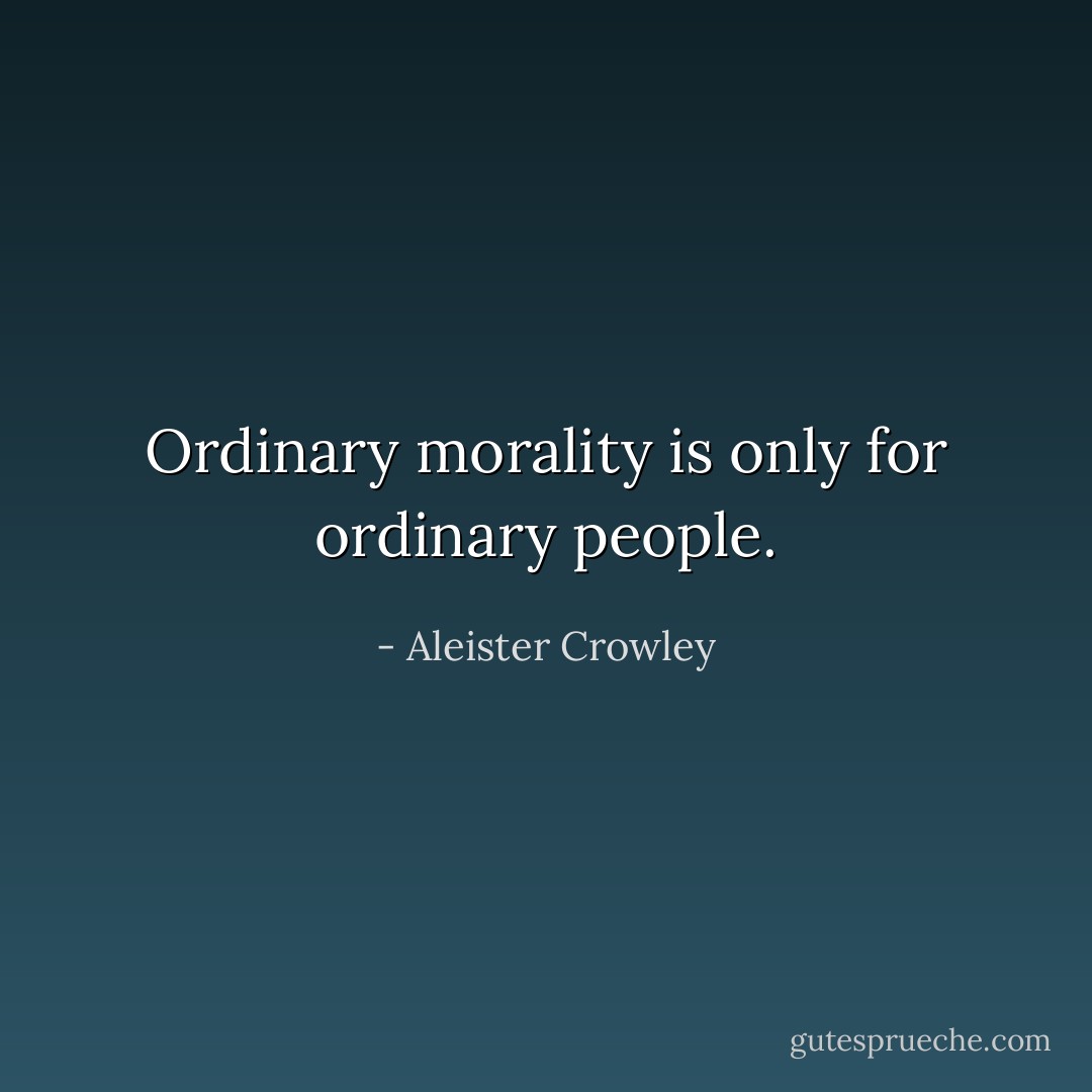 Ordinary morality is only for ordinary people. - Aleister Crowley