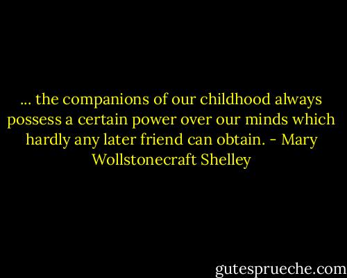 ... the companions of our childhood always possess a certain power over our minds which hardly any later friend can obtain. - Mary Wollstonecraft Shelley