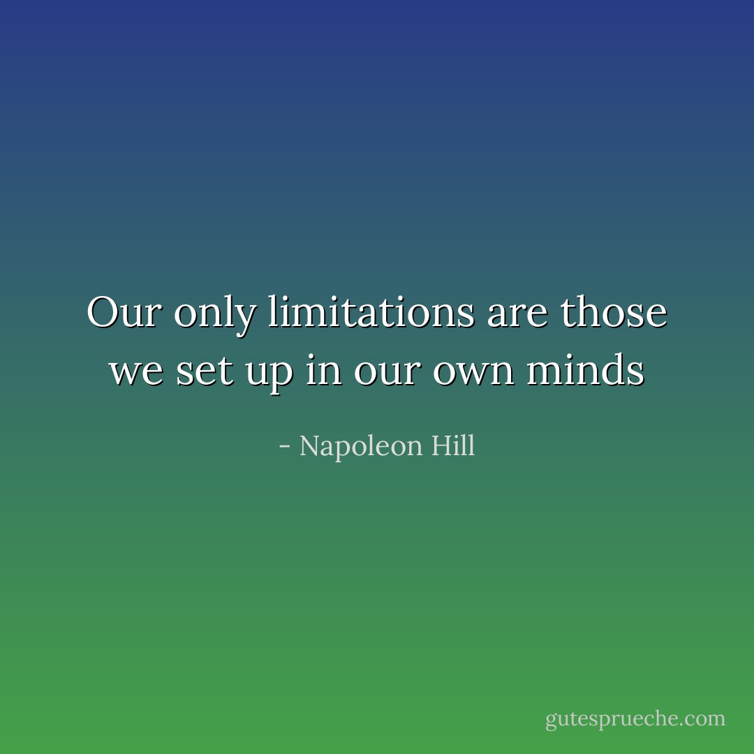 Our only limitations are those we set up in our own minds - Napoleon Hill