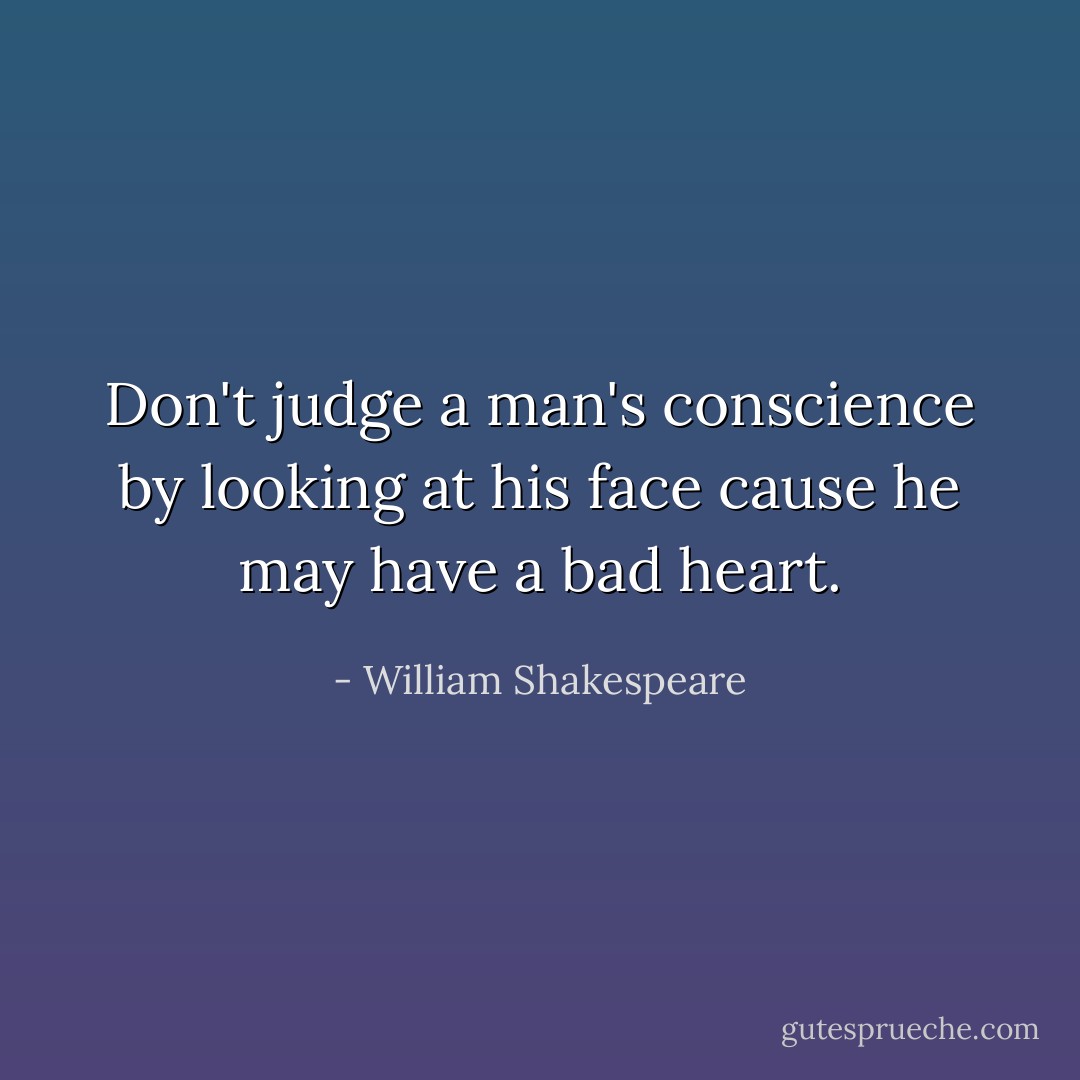 Don't judge a man's conscience by looking at his face cause he may have a bad heart. - William Shakespeare