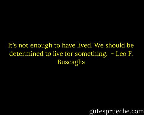 It's not enough to have lived. We should be determined to live for something.  - Leo F. Buscaglia