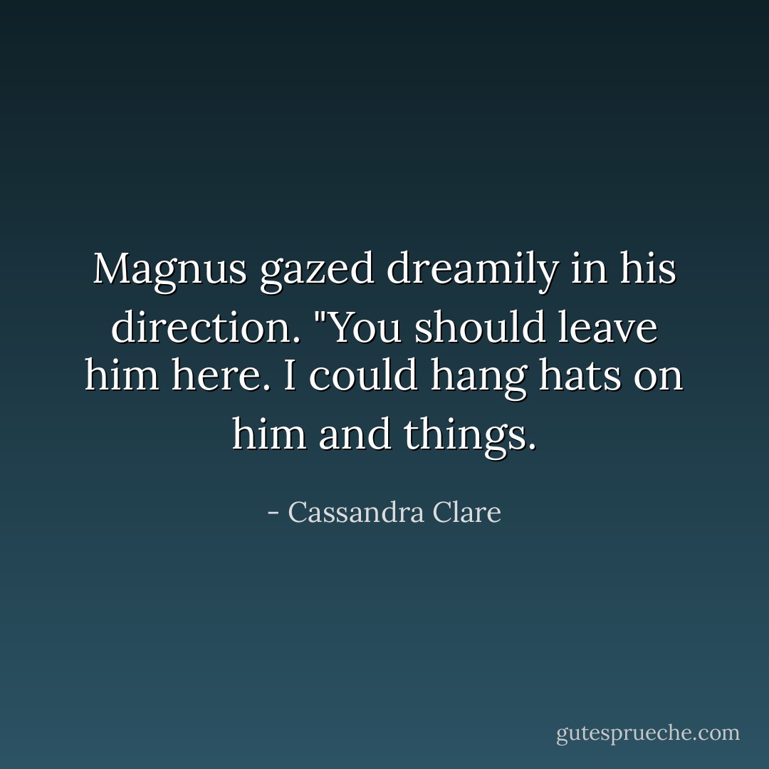 Magnus gazed dreamily in his direction. "You should leave him here. I could hang hats on him and things. - Cassandra Clare