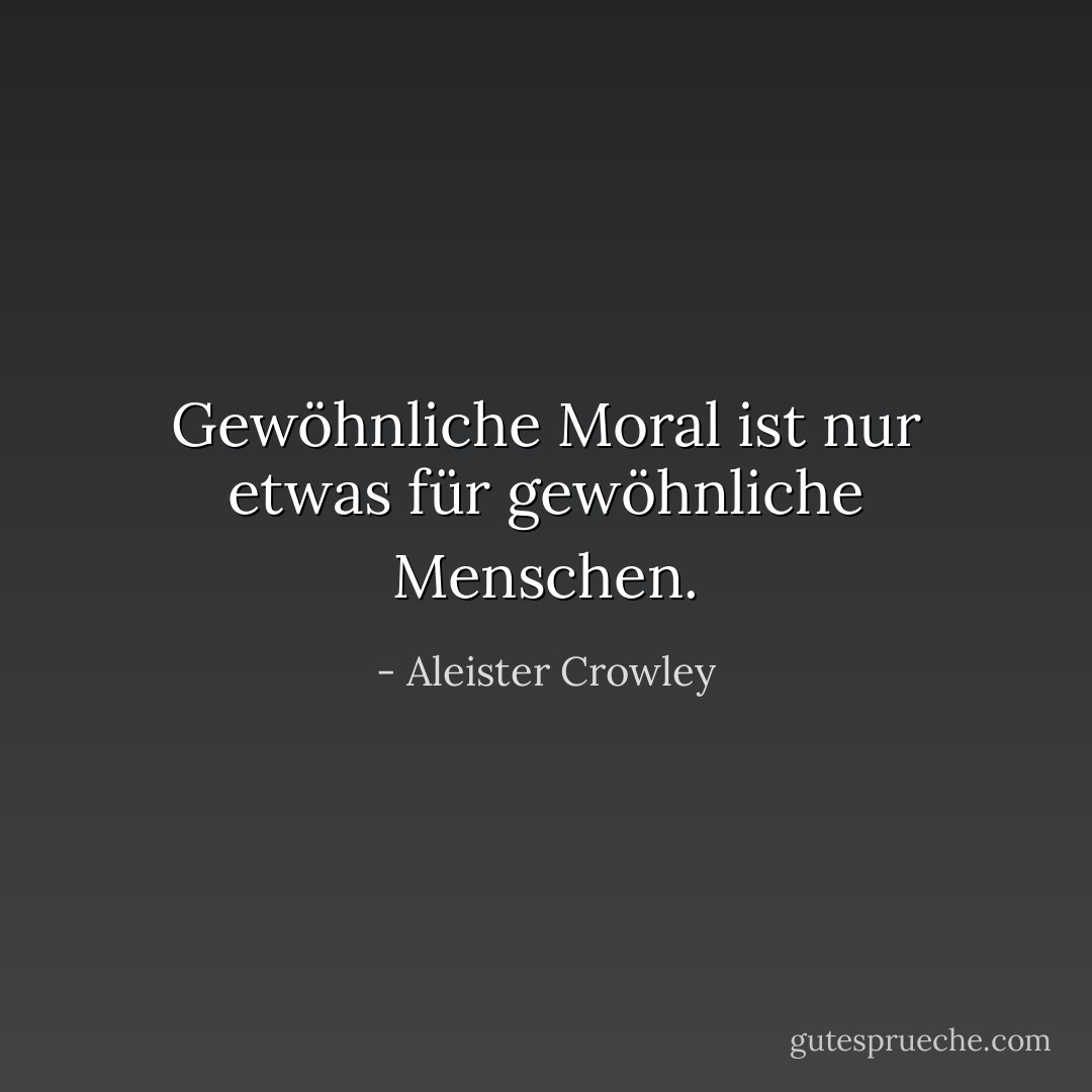 Gewöhnliche Moral ist nur etwas für gewöhnliche Menschen. - Aleister Crowley<