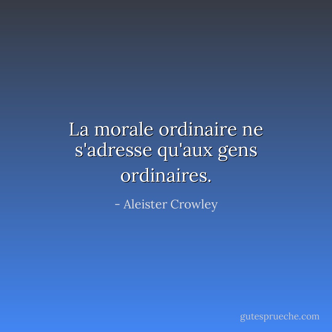 La morale ordinaire ne s'adresse qu'aux gens ordinaires. - Aleister Crowley