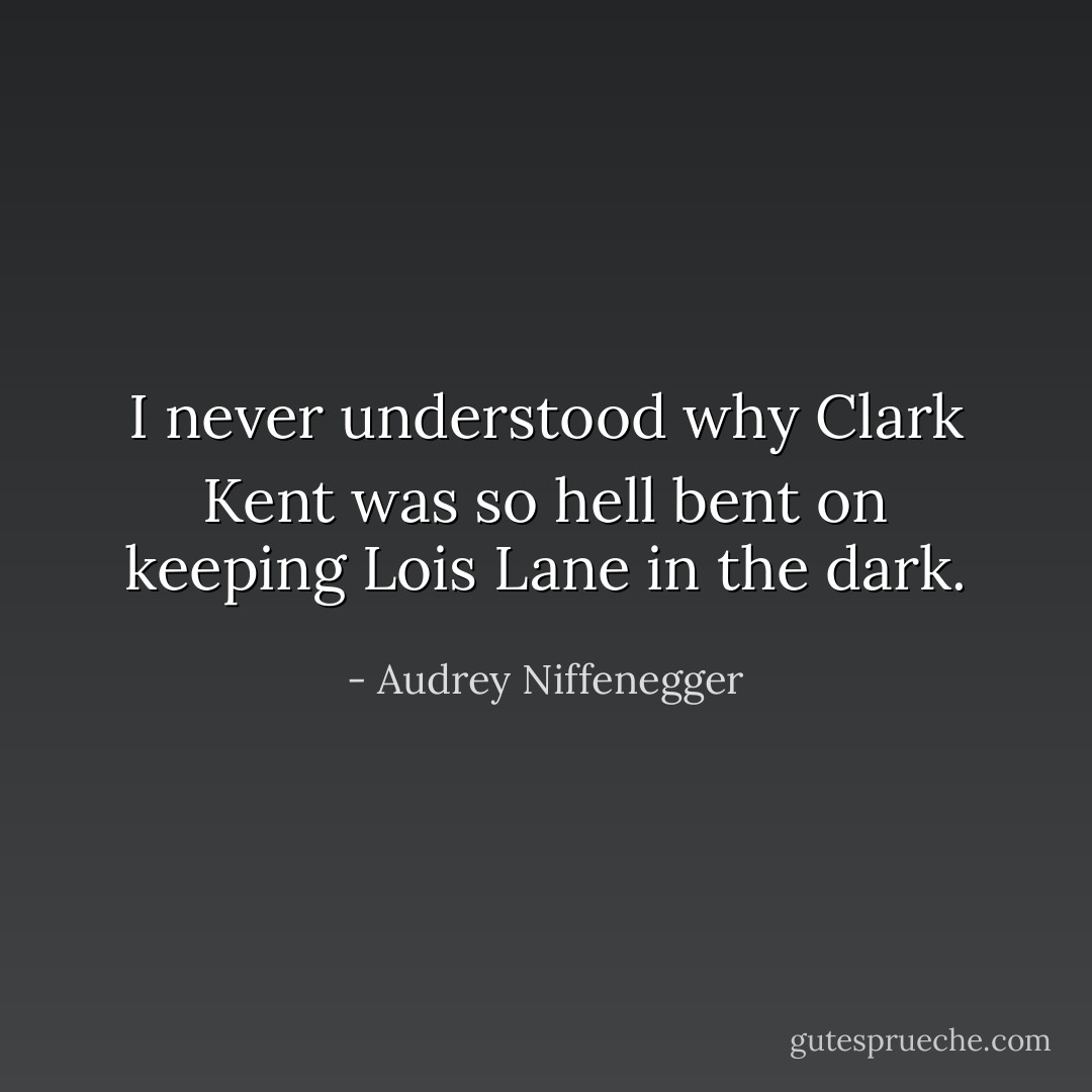 I never understood why Clark Kent was so hell bent on keeping Lois Lane in the dark. - Audrey Niffenegger