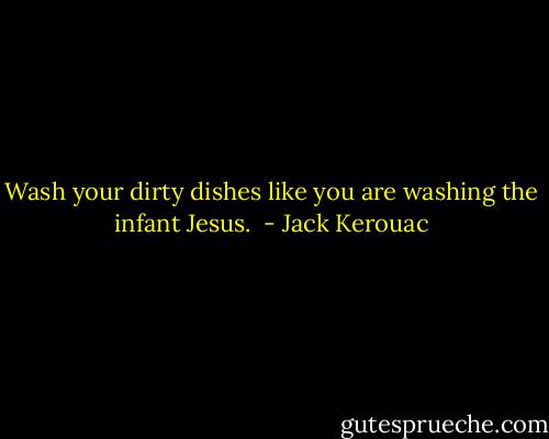 Wash your dirty dishes like you are washing the infant Jesus.  - Jack Kerouac