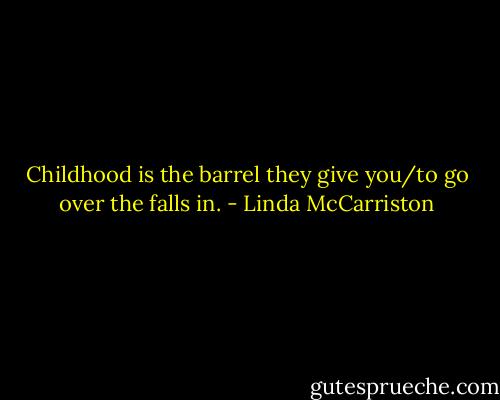 Childhood is the barrel they give you/to go over the falls in. - Linda McCarriston