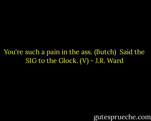 You're such a pain in the ass. (Butch) <br />Said the SIG to the Glock. (V) - J.R. Ward