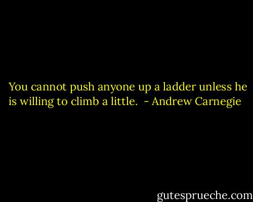 <br /> You cannot push anyone up a ladder unless he is willing to climb a little.<br /> - Andrew Carnegie