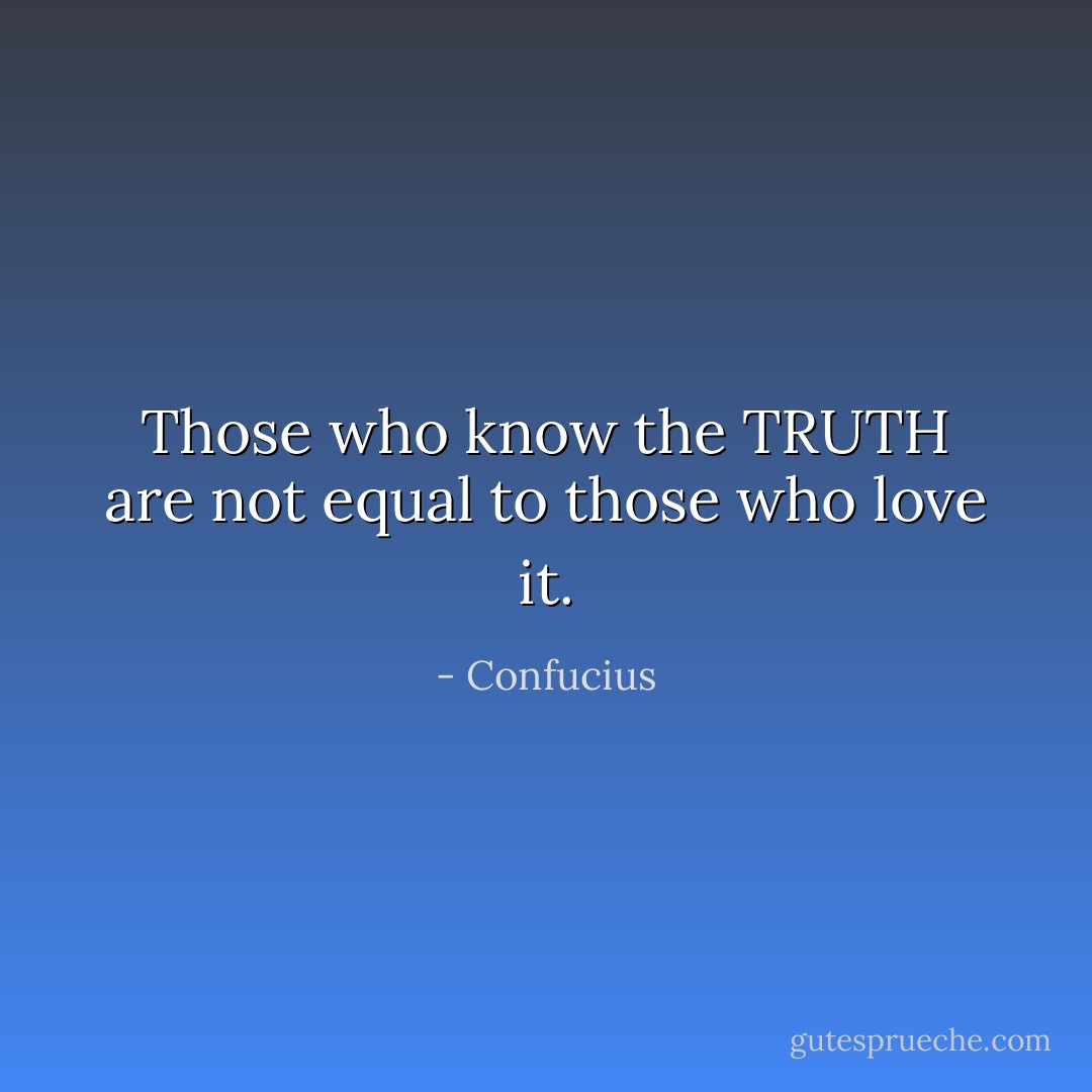 Those who know the TRUTH are not equal to those who love it. - Confucius