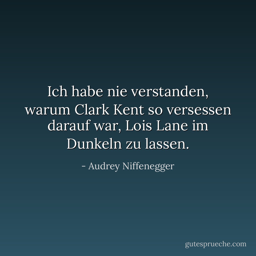 Ich habe nie verstanden, warum Clark Kent so versessen darauf war, Lois Lane im Dunkeln zu lassen. - Audrey Niffenegger<