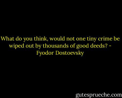 What do you think, would not one tiny crime be wiped out by thousands of good deeds? - Fyodor Dostoevsky