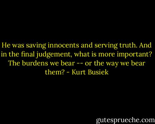 He was saving innocents and serving truth. And in the final judgement, what is more important? The burdens we bear -- or the way we bear them? - Kurt Busiek