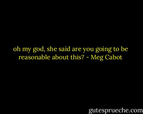 oh my god, she said are you going to be reasonable about this? - Meg Cabot