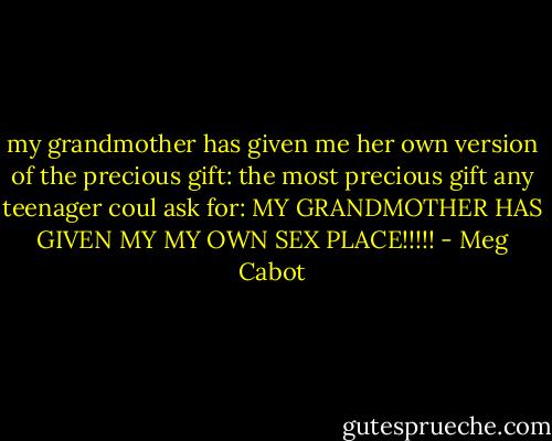 my grandmother has given me her own version of the precious gift: the most precious gift any teenager coul ask for:<br />MY GRANDMOTHER HAS GIVEN MY MY OWN SEX PLACE!!!!! - Meg Cabot