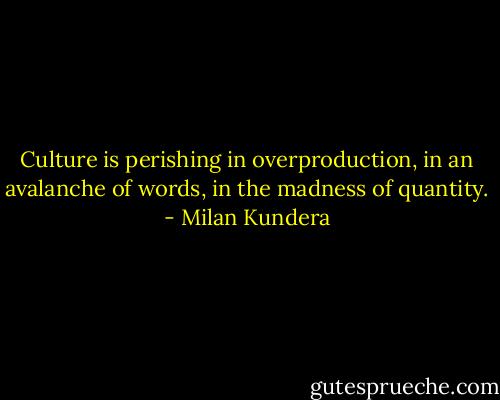 Culture is perishing in overproduction, in an avalanche of words, in the madness of quantity. - Milan Kundera