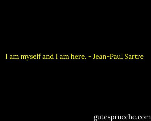 I am myself and I am here. - Jean-Paul Sartre