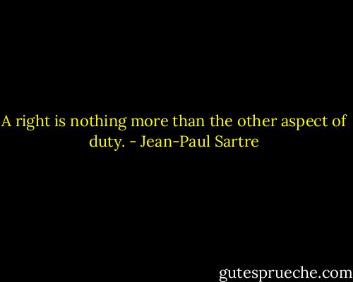 A right is nothing more than the other aspect of duty. - Jean-Paul Sartre