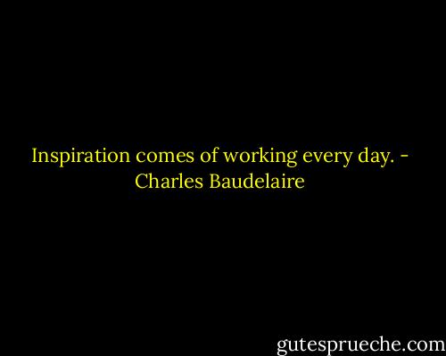 Inspiration comes of working every day. - Charles Baudelaire