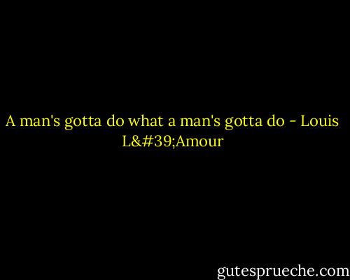 A man's gotta do what a man's gotta do - Louis L'Amour