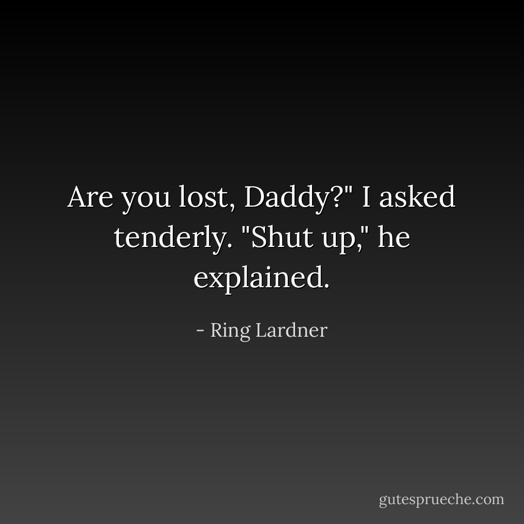 Are you lost, Daddy?" I asked tenderly. "Shut up," he explained. - Ring Lardner
