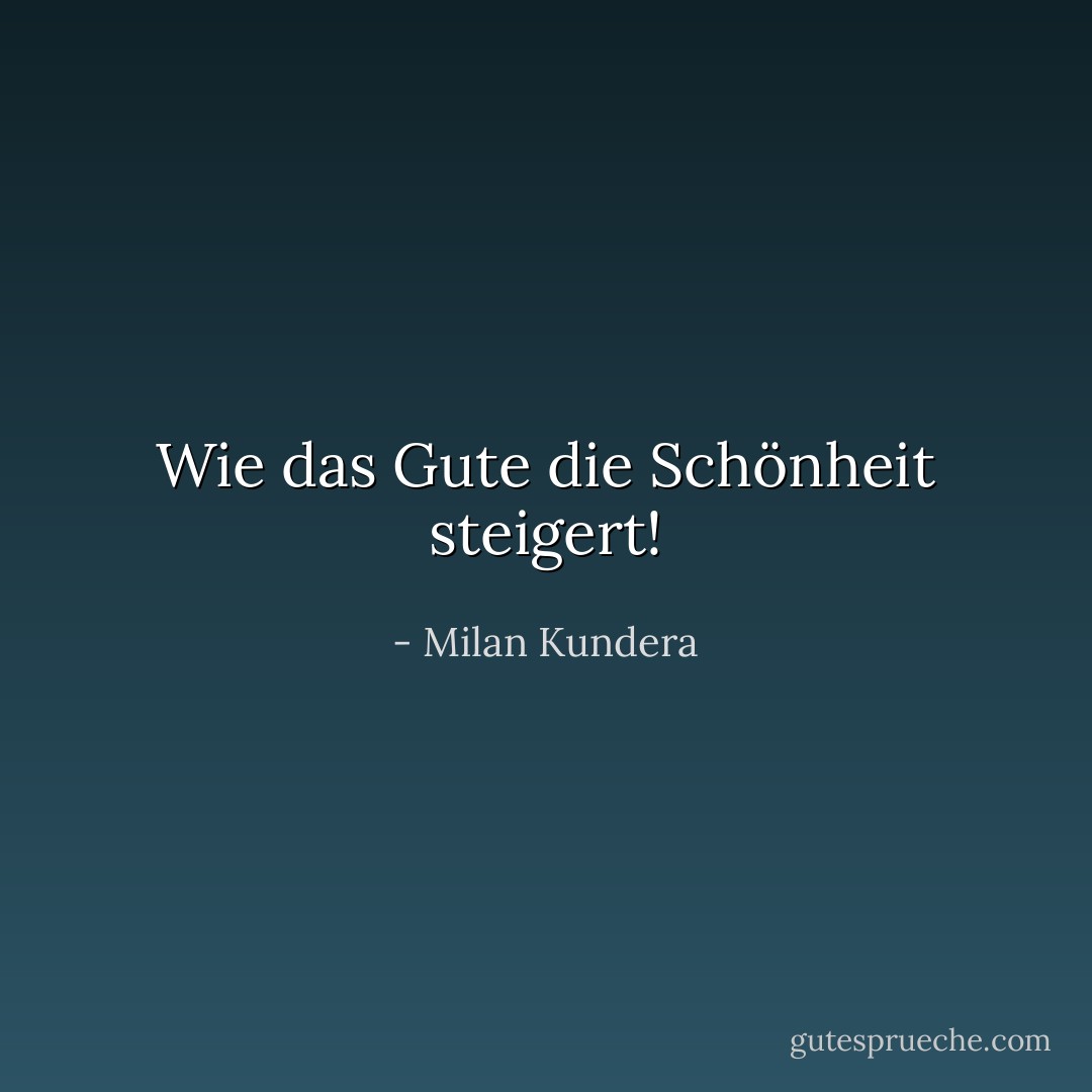 Wie das Gute die Schönheit steigert! - Milan Kundera<