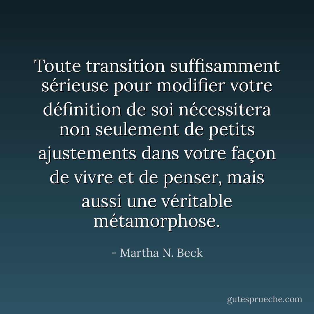 Toute transition suffisamment sérieuse pour modifier votre définition de soi nécessitera non seulement de petits ajustements dans votre façon de vivre et de penser, mais aussi une véritable métamorphose. - Martha N. Beck