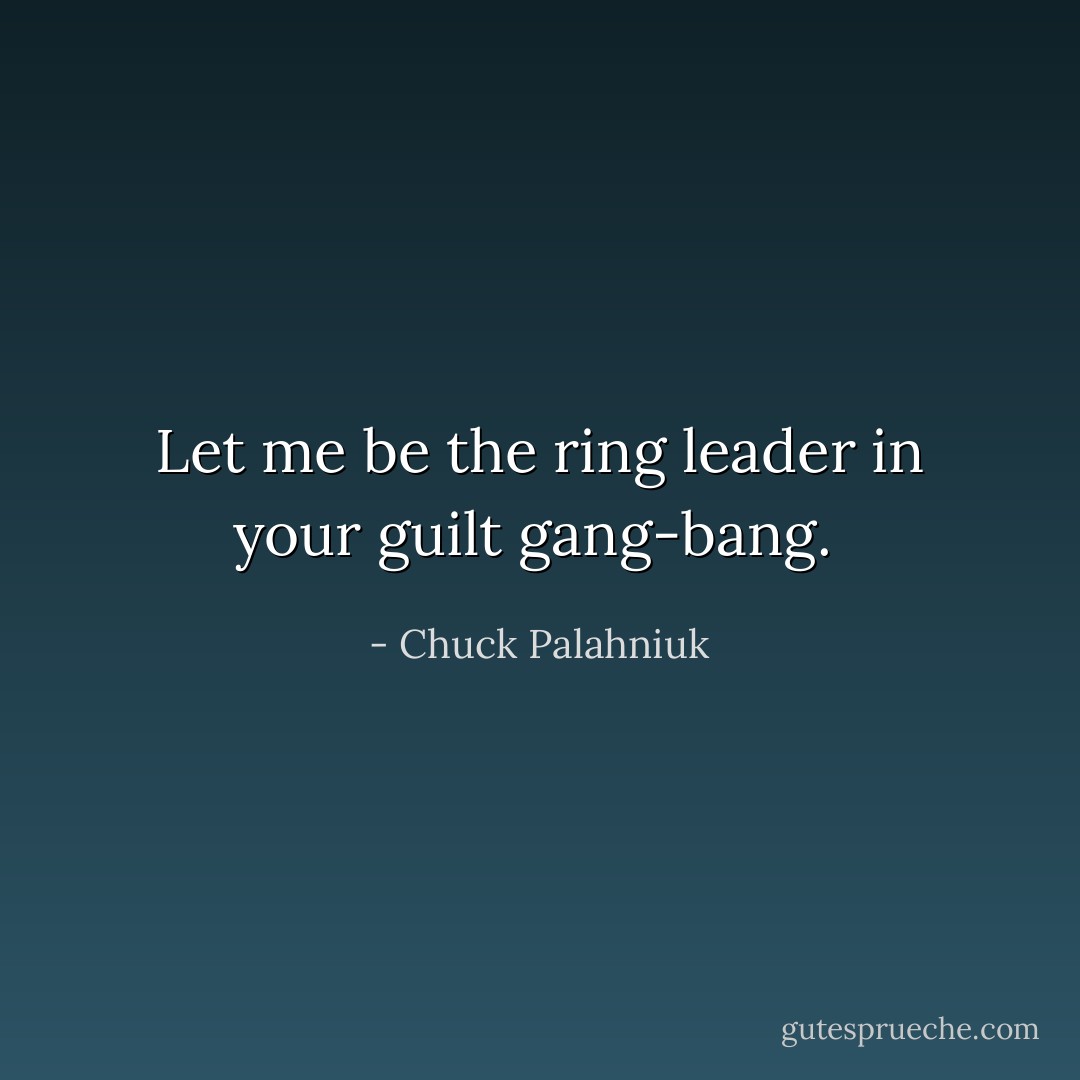 Let me be the ring leader in your guilt gang-bang.  - Chuck Palahniuk