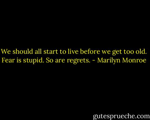 We should all start to live before we get too old. Fear is stupid. So are regrets. - Marilyn Monroe