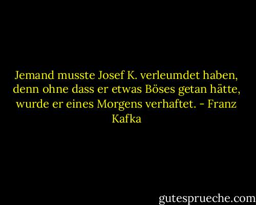 Jemand musste Josef K. verleumdet haben, denn ohne dass er etwas Böses getan hätte, wurde er eines Morgens verhaftet. - Franz Kafka
