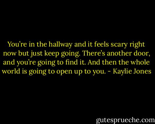 You’re in the hallway and it feels scary right now but just keep going. There’s another door, and you’re going to find it. And then the whole world is going to open up to you. - Kaylie Jones
