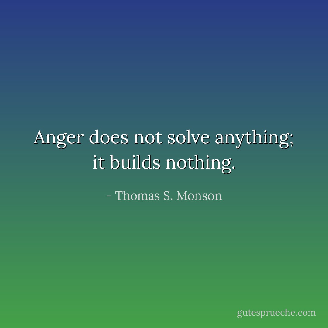 Anger does not solve anything; it builds nothing. - Thomas S. Monson