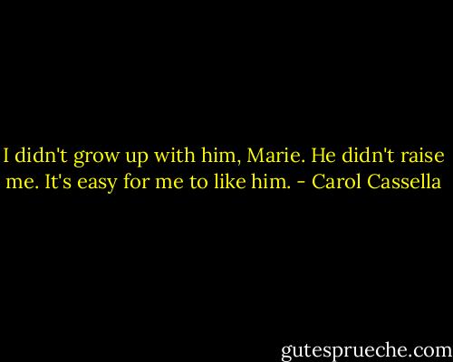 I didn't grow up with him, Marie. He didn't raise me. It's easy for me to like him. - Carol Cassella