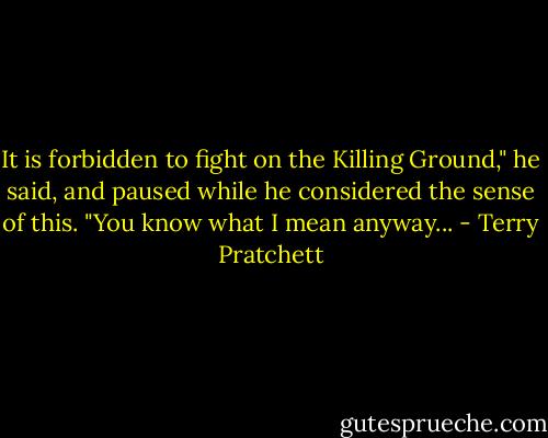 It is forbidden to fight on the Killing Ground," he said, and paused while he considered the sense of this. "You know what I mean anyway... - Terry Pratchett