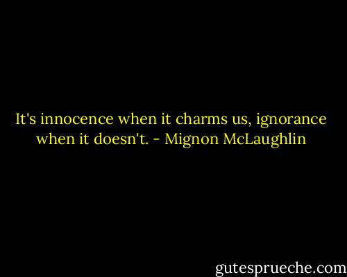 It's innocence when it charms us, ignorance when it doesn't. - Mignon McLaughlin