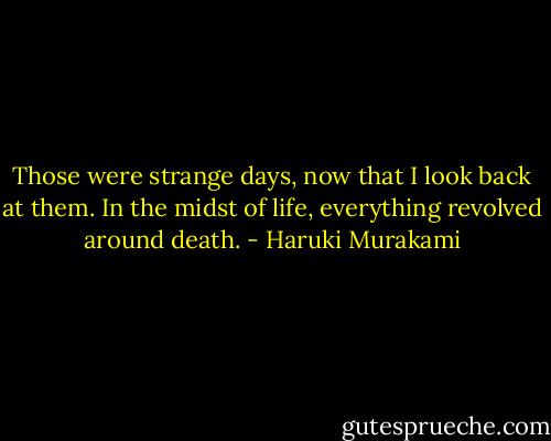 Those were strange days, now that I look back at them. In the midst of life, everything revolved around death. - Haruki Murakami