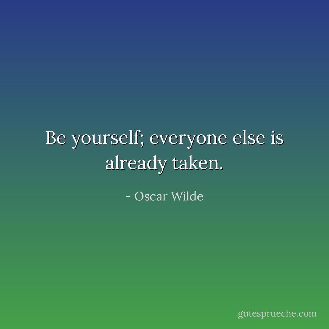 Be yourself; everyone else is already taken. - Oscar Wilde
