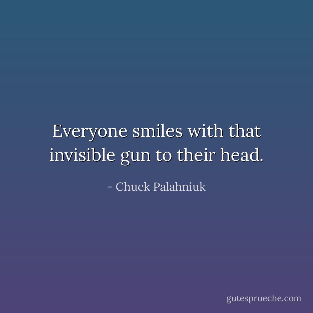 Everyone smiles with that invisible gun to their head. - Chuck Palahniuk