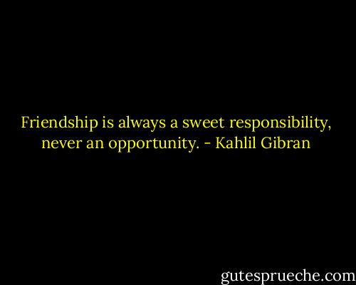 Friendship is always a sweet responsibility, never an opportunity. - Kahlil Gibran