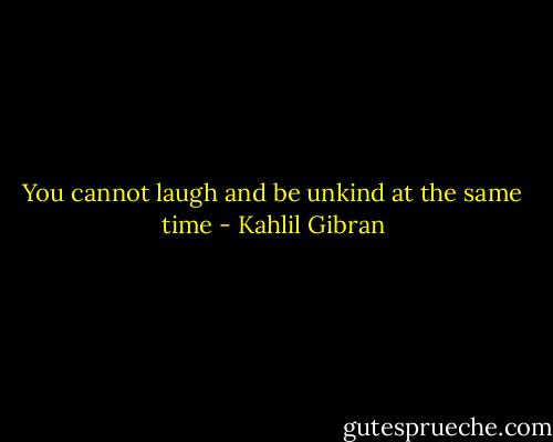 You cannot laugh and be unkind at the same time - Kahlil Gibran
