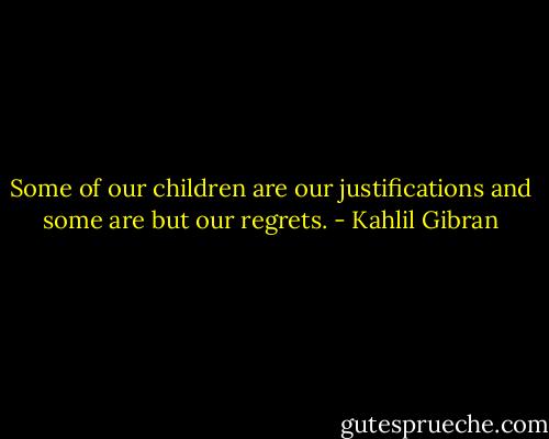 Some of our children are our justifications and some are but our regrets. - Kahlil Gibran