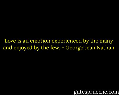Love is an emotion experienced by the many and enjoyed by the few. - George Jean Nathan