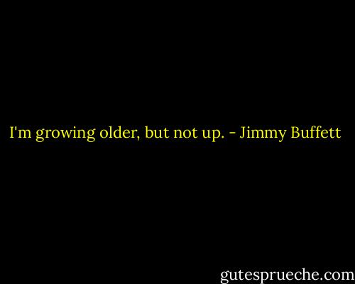 I'm growing older, but not up. - Jimmy Buffett